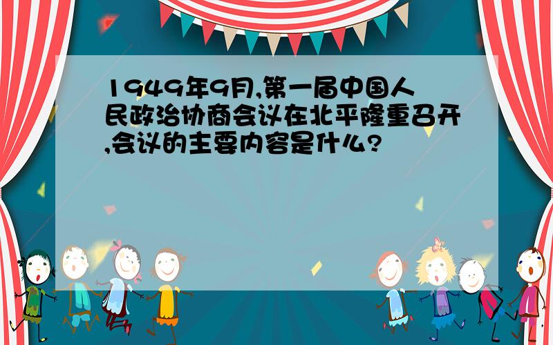 1949年9月,第一届中国人民政治协商会议在北平隆重召开,会议的主要内容是什么?