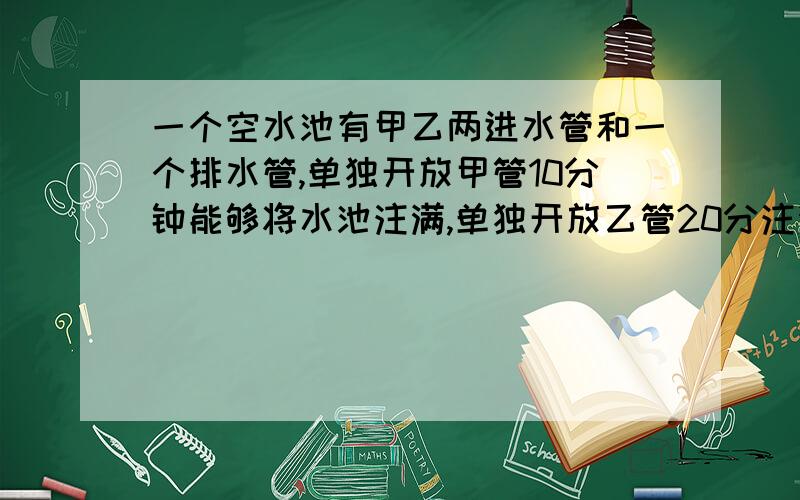 一个空水池有甲乙两进水管和一个排水管,单独开放甲管10分钟能够将水池注满,单独开放乙管20分注满,单独开排水管12分忠放