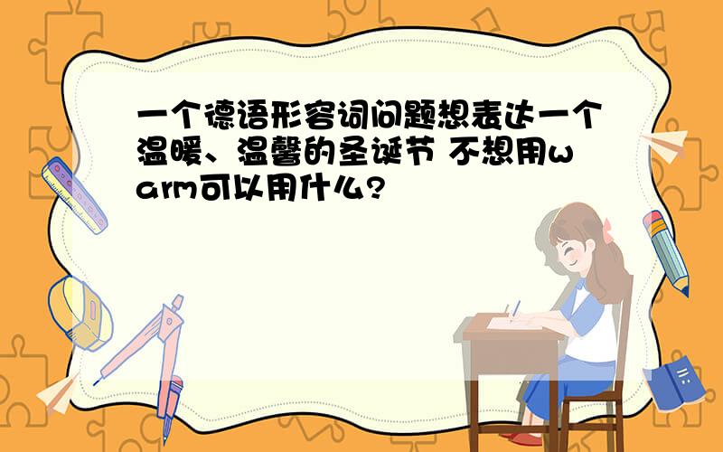 一个德语形容词问题想表达一个温暖、温馨的圣诞节 不想用warm可以用什么?