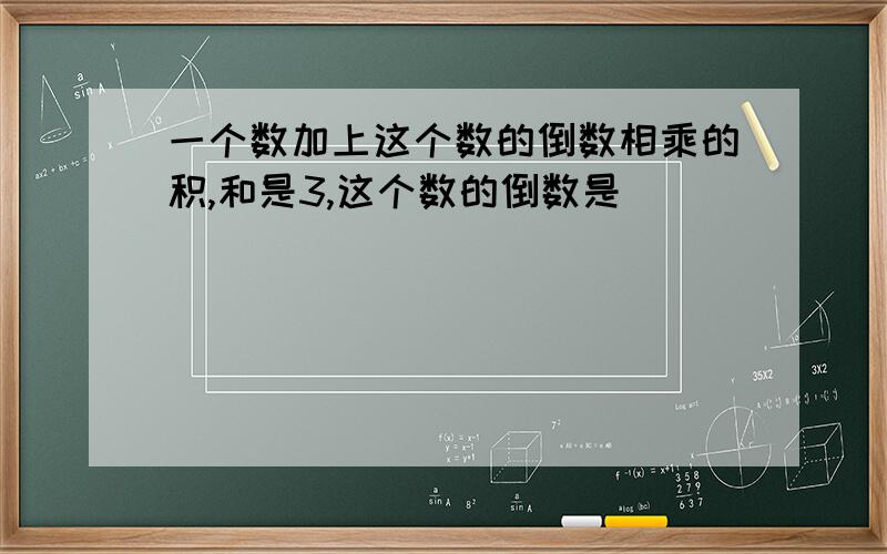 一个数加上这个数的倒数相乘的积,和是3,这个数的倒数是