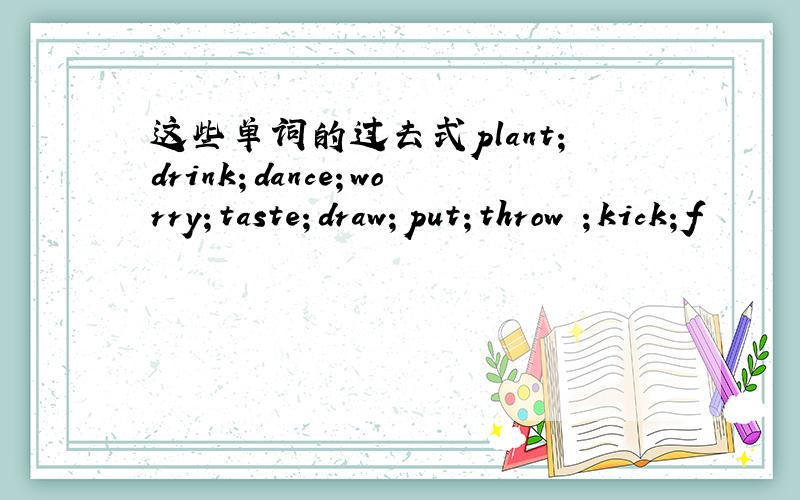 这些单词的过去式plant；drink；dance；worry；taste；draw；put；throw ；kick；f