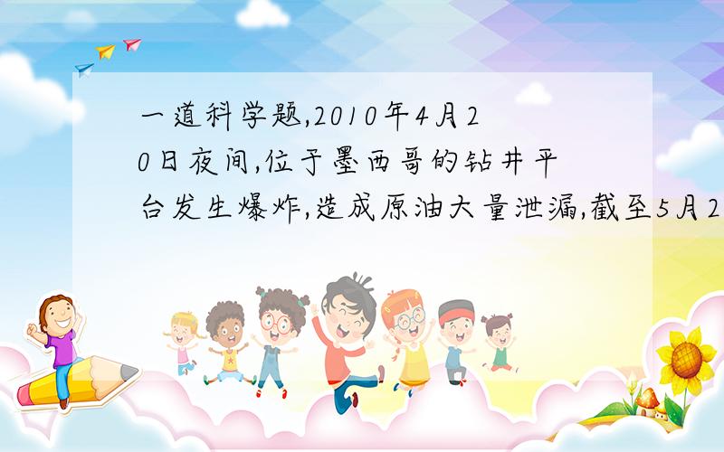 一道科学题,2010年4月20日夜间,位于墨西哥的钻井平台发生爆炸,造成原油大量泄漏,截至5月27日已漏出的原油约7×1