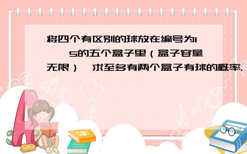 将四个有区别的球放在编号为1——5的五个盒子里（盒子容量无限）,求至多有两个盒子有球的概率.