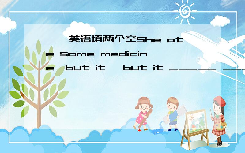 【【英语填两个空She ate some medicine,but it ,but it _____ _______(没