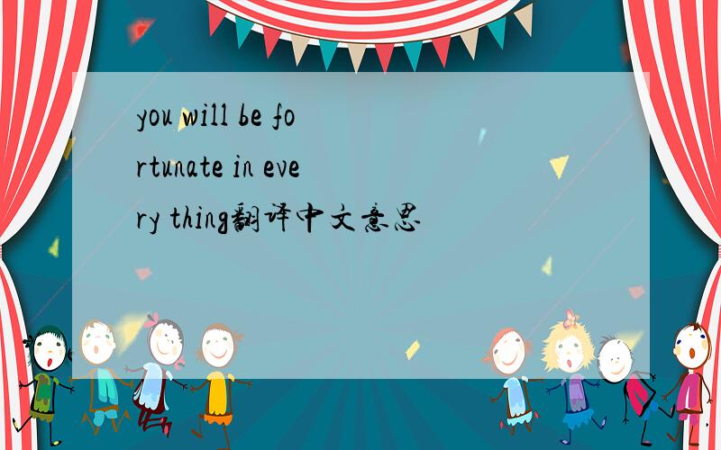 you will be fortunate in every thing翻译中文意思