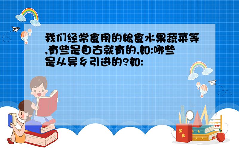 我们经常食用的粮食水果蔬菜等,有些是自古就有的,如:哪些是从异乡引进的?如: