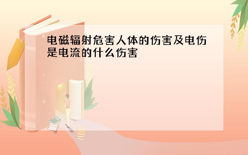 电磁辐射危害人体的伤害及电伤是电流的什么伤害