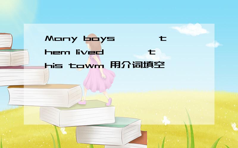 Many boys————them lived————this towm 用介词填空