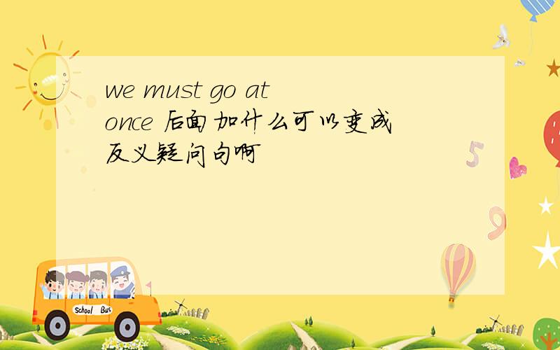 we must go at once 后面加什么可以变成反义疑问句啊