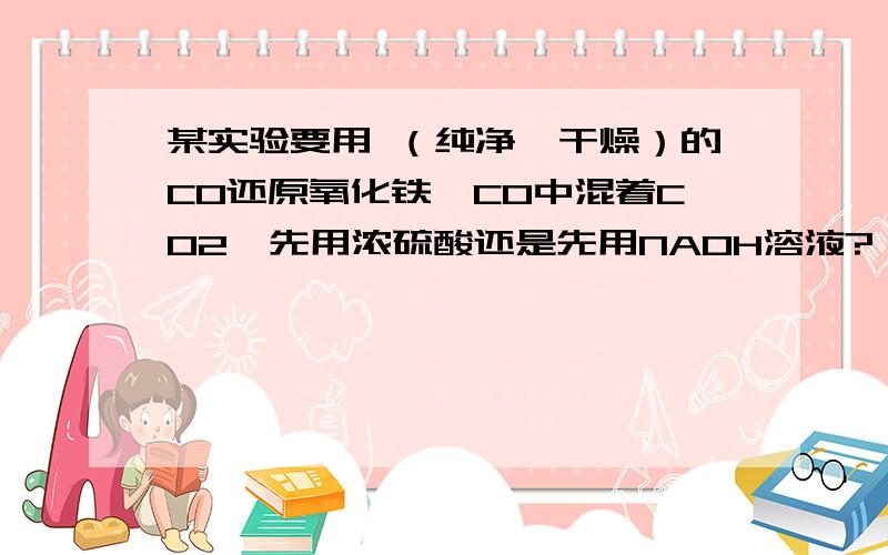 某实验要用 （纯净,干燥）的CO还原氧化铁,CO中混着CO2,先用浓硫酸还是先用NAOH溶液?