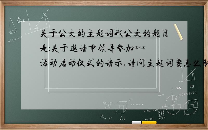 关于公文的主题词我公文的题目是：关于邀请市领导参加***活动启动仪式的请示,请问主题词要怎么制定才好.机关公文的主题词拟