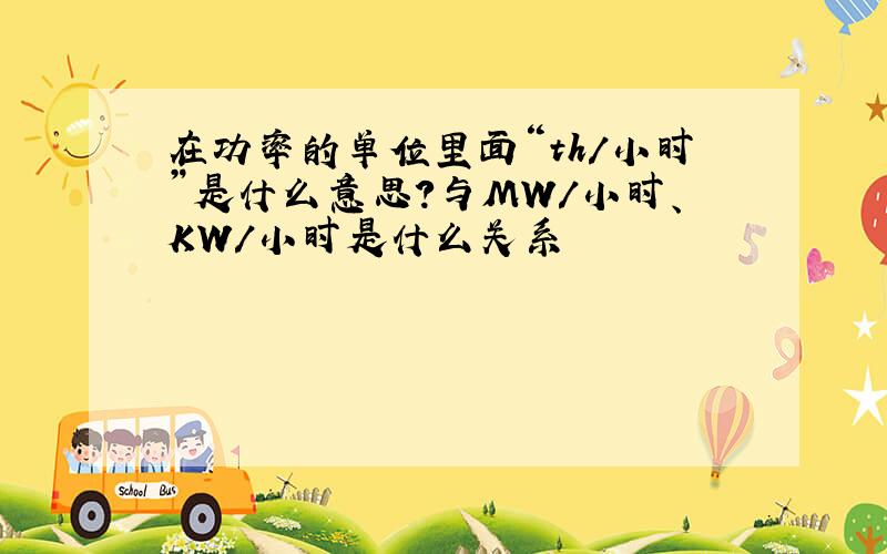 在功率的单位里面“th/小时”是什么意思?与MW/小时、KW/小时是什么关系