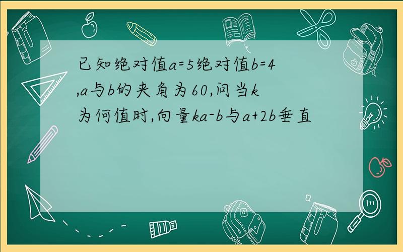 已知绝对值a=5绝对值b=4,a与b的夹角为60,问当k为何值时,向量ka-b与a+2b垂直