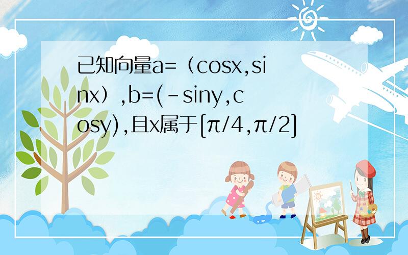 已知向量a=（cosx,sinx）,b=(-siny,cosy),且x属于[π/4,π/2]