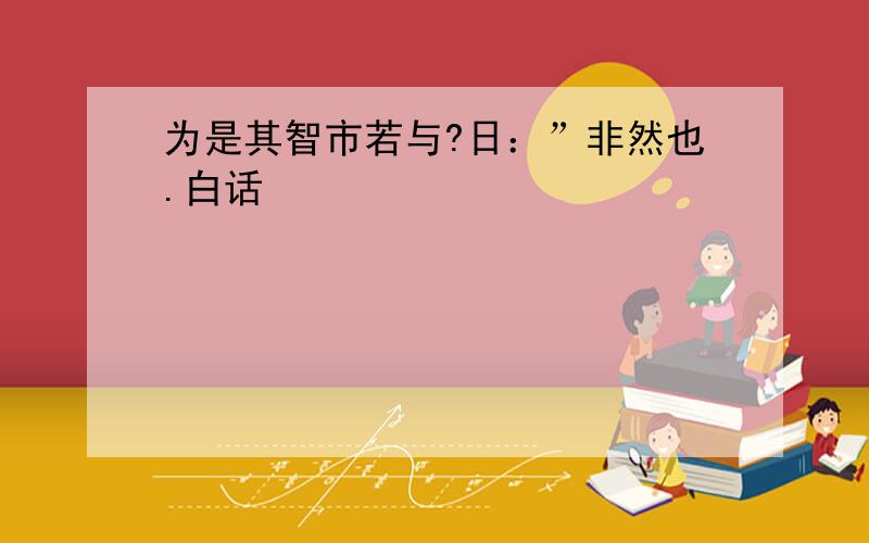 为是其智市若与?日：”非然也.白话