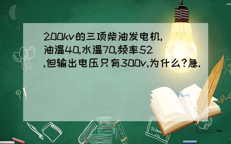 200kv的三项柴油发电机,油温40,水温70,频率52,但输出电压只有300v,为什么?急.