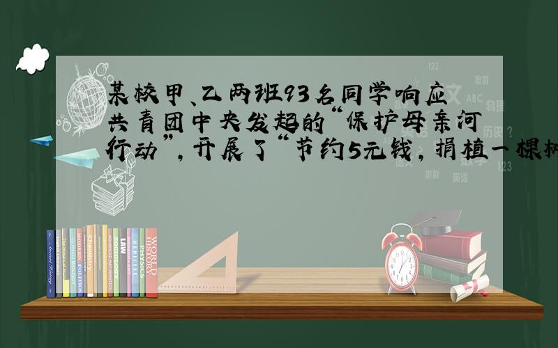 某校甲、乙两班93名同学响应共青团中央发起的“保护母亲河行动”,开展了“节约5元钱,捐植一棵树”活动,共捐款695元,其