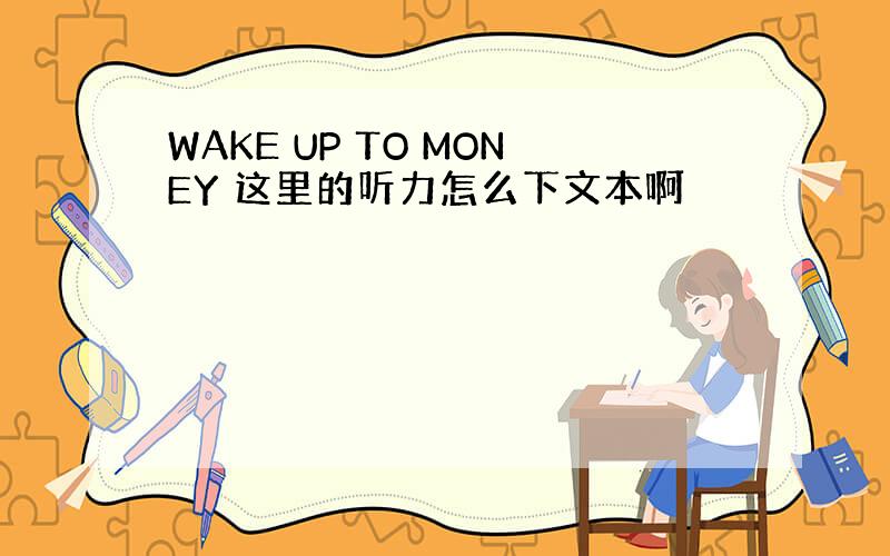 WAKE UP TO MONEY 这里的听力怎么下文本啊