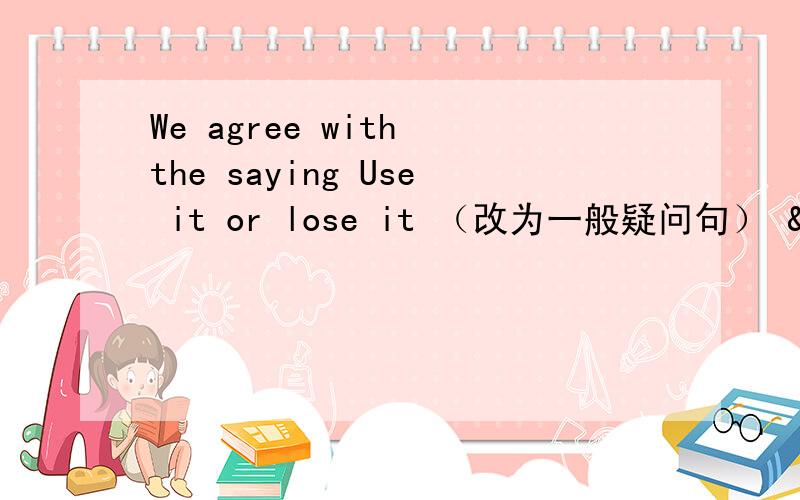 We agree with the saying Use it or lose it （改为一般疑问句）  &