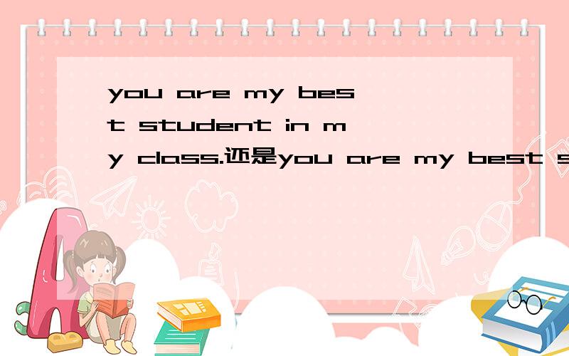 you are my best student in my class.还是you are my best studen