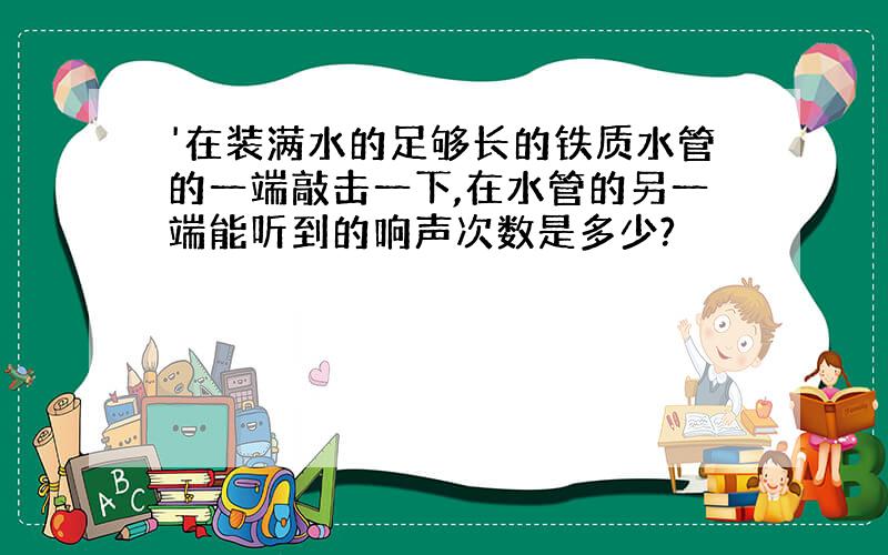 '在装满水的足够长的铁质水管的一端敲击一下,在水管的另一端能听到的响声次数是多少?