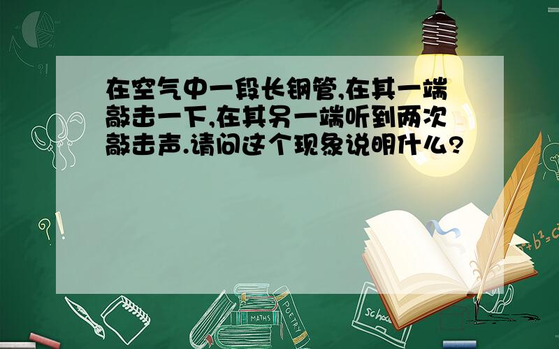 在空气中一段长钢管,在其一端敲击一下,在其另一端听到两次敲击声.请问这个现象说明什么?