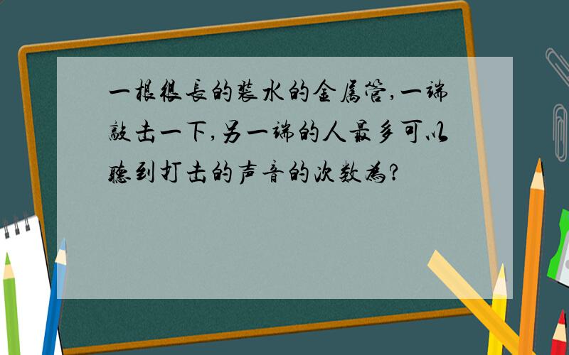 一根很长的装水的金属管,一端敲击一下,另一端的人最多可以听到打击的声音的次数为?