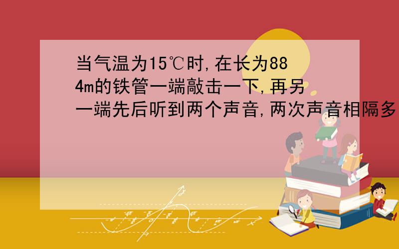 当气温为15℃时,在长为884m的铁管一端敲击一下,再另一端先后听到两个声音,两次声音相隔多少秒?