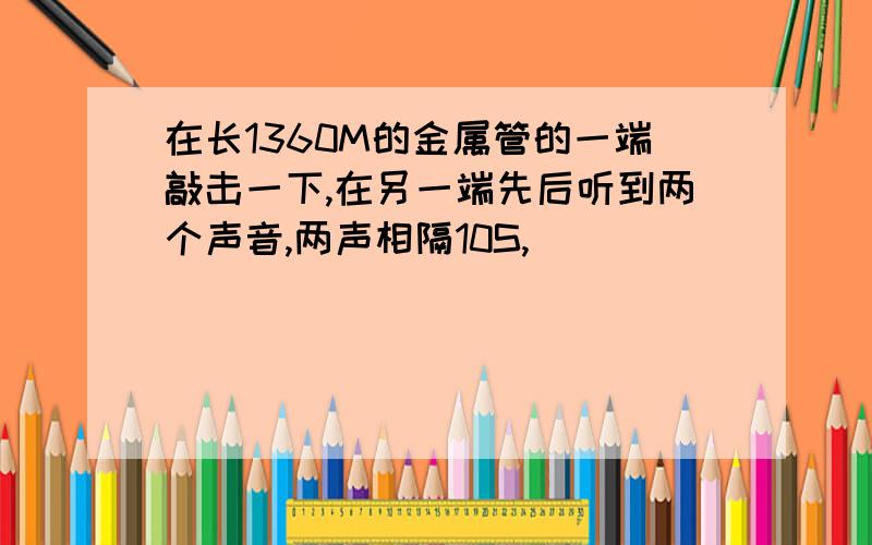 在长1360M的金属管的一端敲击一下,在另一端先后听到两个声音,两声相隔10S,