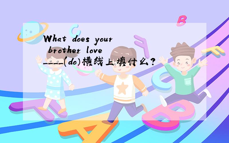 What does your brother love ＿＿＿＿(do）横线上填什么?