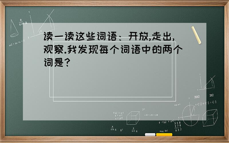 读一读这些词语：开放,走出,观察.我发现每个词语中的两个词是?