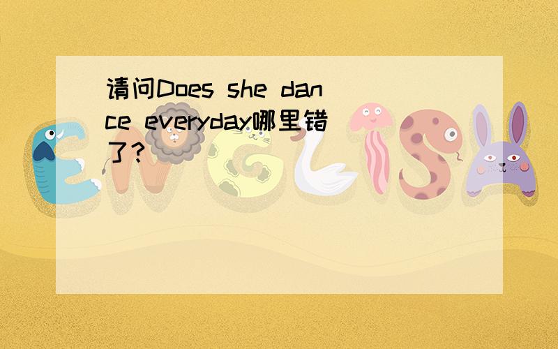 请问Does she dance everyday哪里错了?