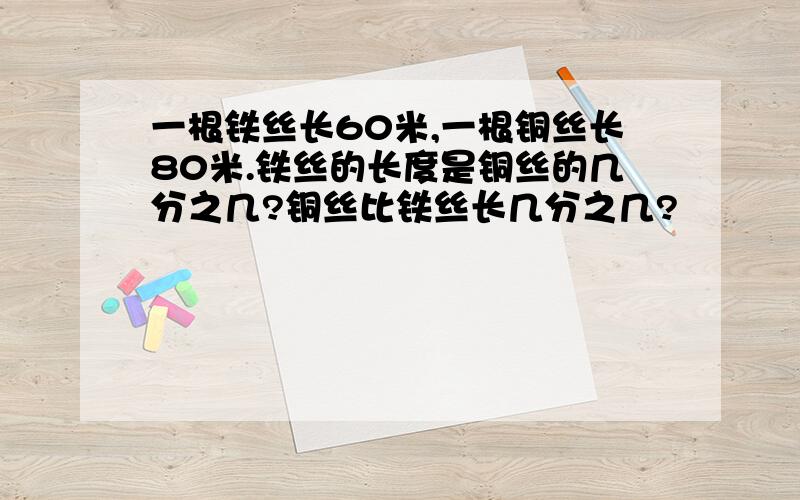 一根铁丝长60米,一根铜丝长80米.铁丝的长度是铜丝的几分之几?铜丝比铁丝长几分之几?