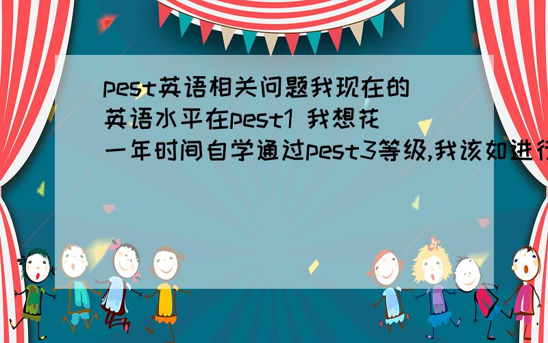 pest英语相关问题我现在的英语水平在pest1 我想花一年时间自学通过pest3等级,我该如进行准备呢?从零开始?报网