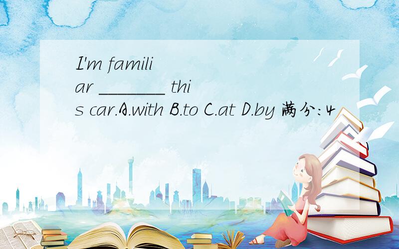 I'm familiar _______ this car.A.with B.to C.at D.by 满分：4