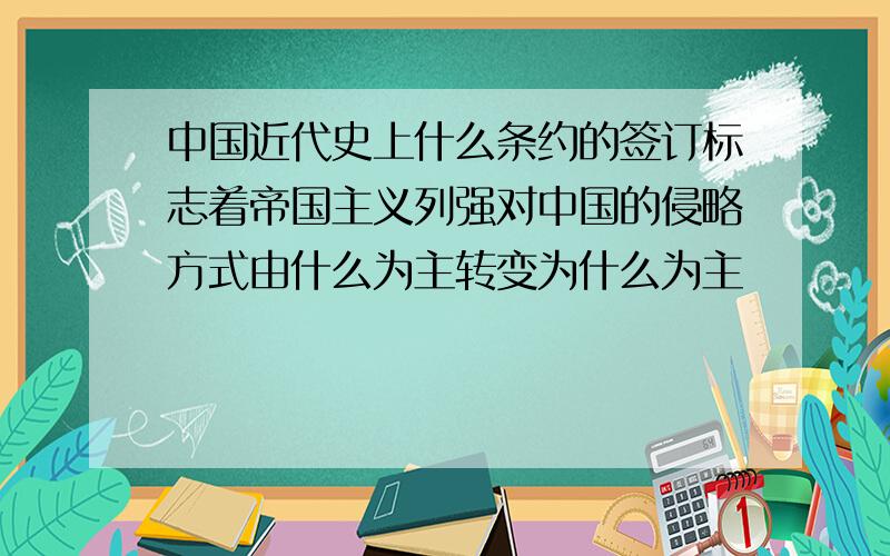 中国近代史上什么条约的签订标志着帝国主义列强对中国的侵略方式由什么为主转变为什么为主