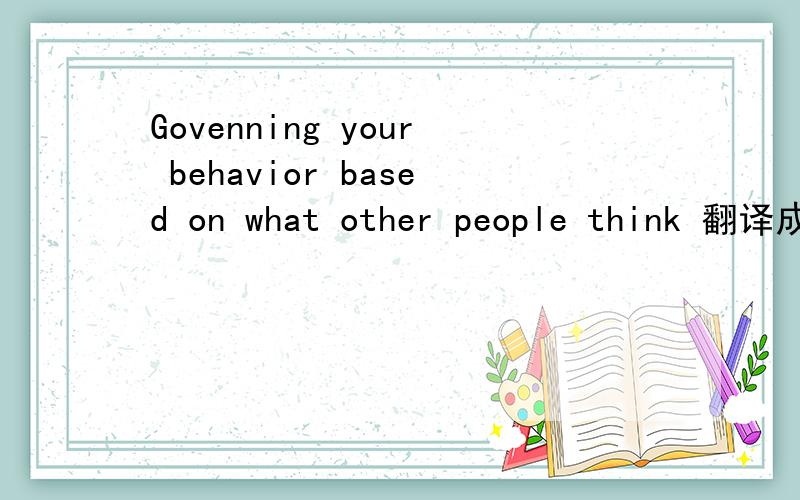 Govenning your behavior based on what other people think 翻译成