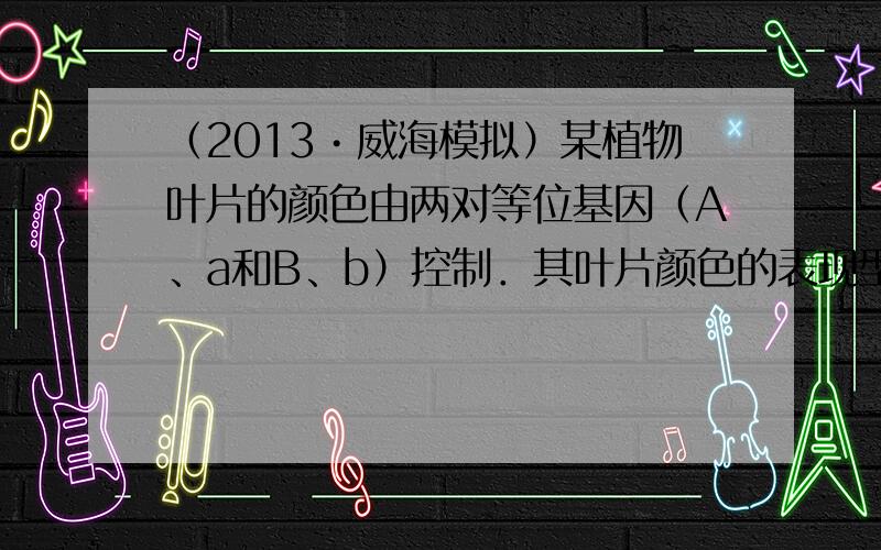 （2013•威海模拟）某植物叶片的颜色由两对等位基因（A、a和B、b）控制．其叶片颜色的表现型有三种：基因型为aaB_的