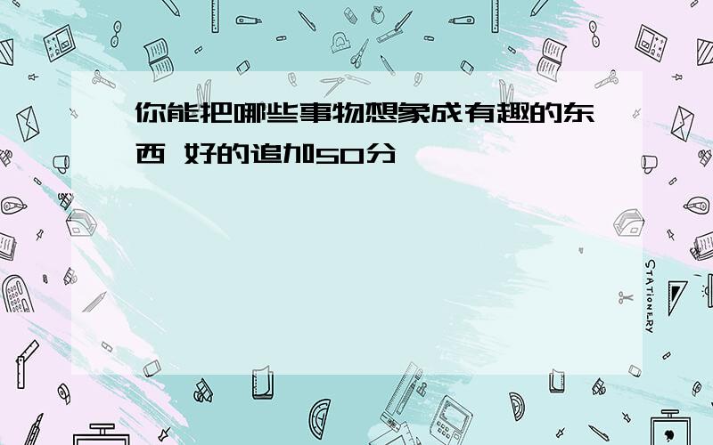 你能把哪些事物想象成有趣的东西 好的追加50分