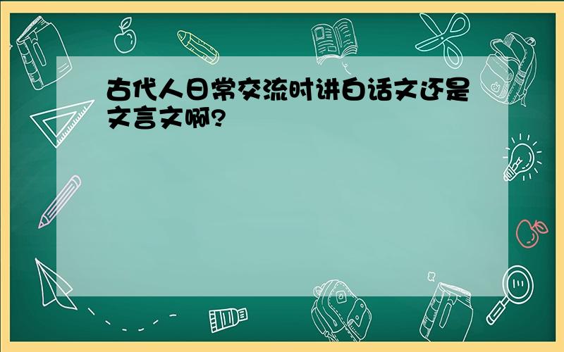 古代人日常交流时讲白话文还是文言文啊?