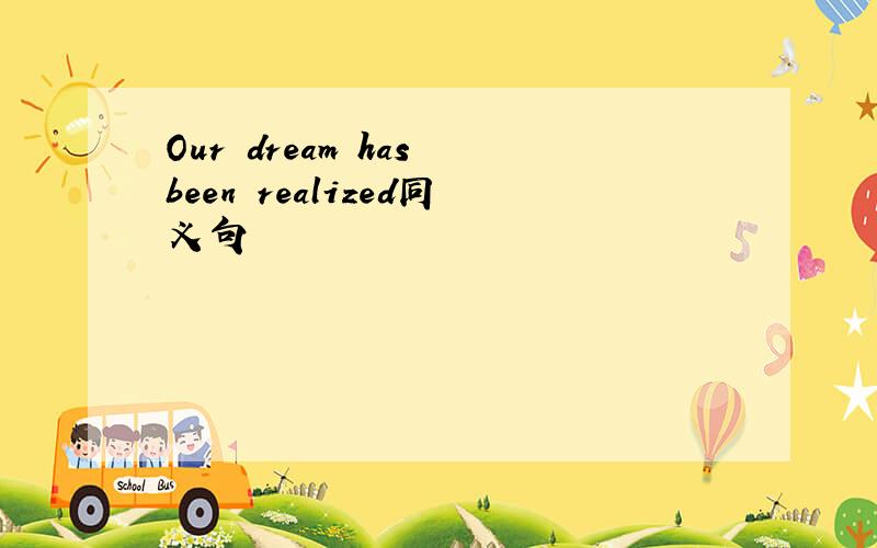 Our dream has been realized同义句