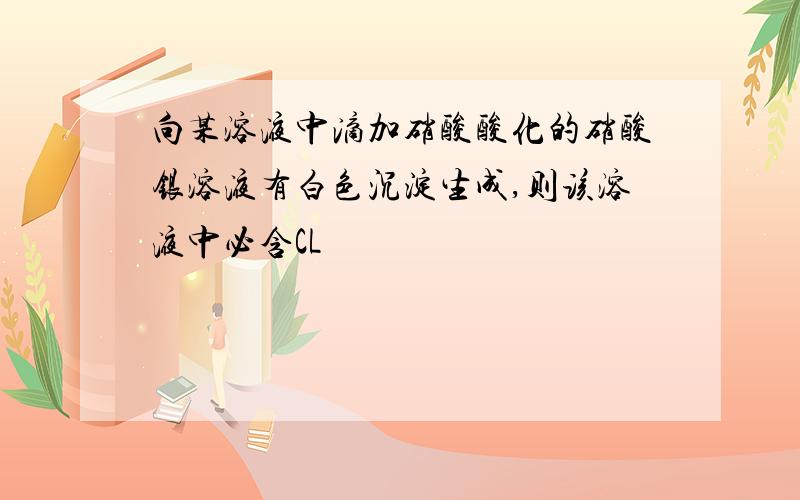 向某溶液中滴加硝酸酸化的硝酸银溶液有白色沉淀生成,则该溶液中必含CL