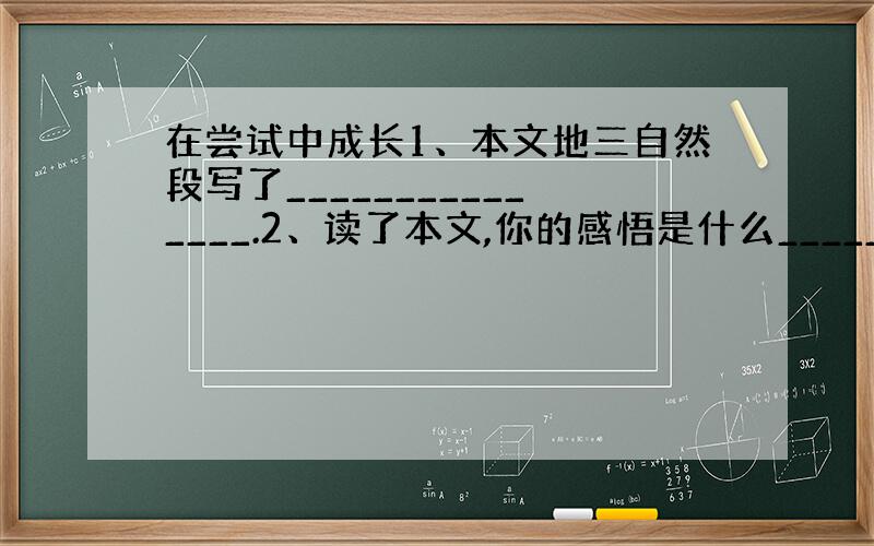 在尝试中成长1、本文地三自然段写了_______________.2、读了本文,你的感悟是什么_____________