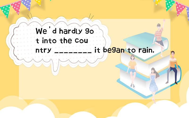 We’d hardly got into the country ________ it began to rain.