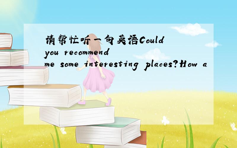 请帮忙听一句英语Could you recommend me some interesting places?How a