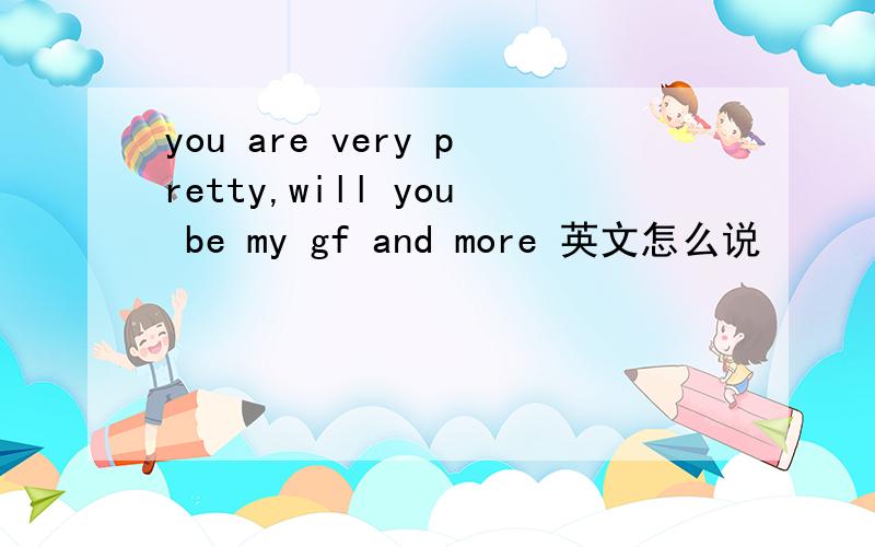 you are very pretty,will you be my gf and more 英文怎么说