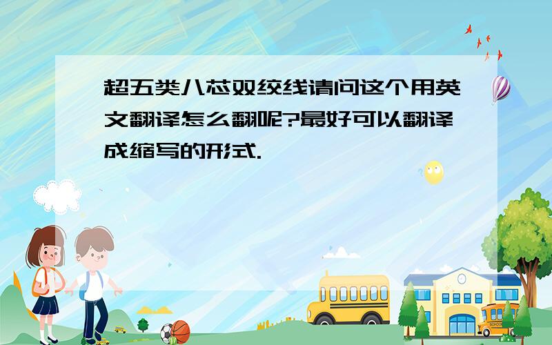 超五类八芯双绞线请问这个用英文翻译怎么翻呢?最好可以翻译成缩写的形式.