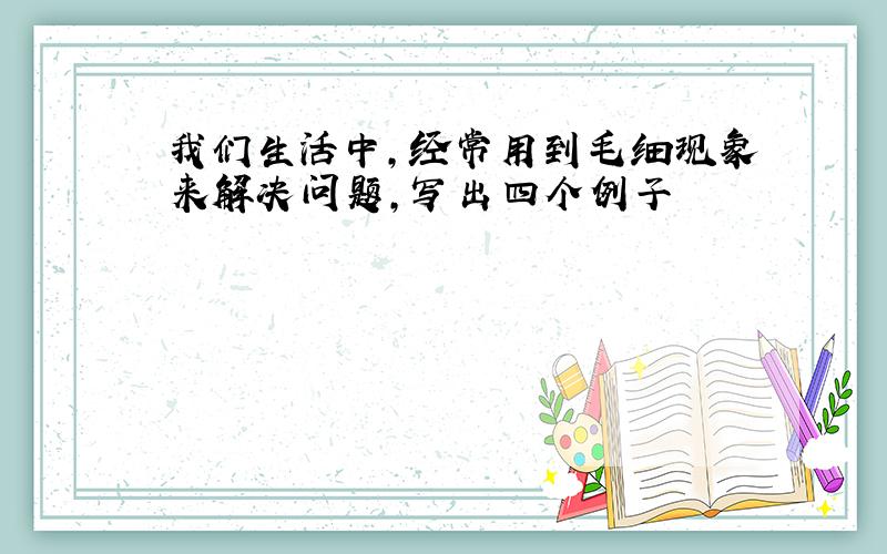 我们生活中,经常用到毛细现象来解决问题,写出四个例子