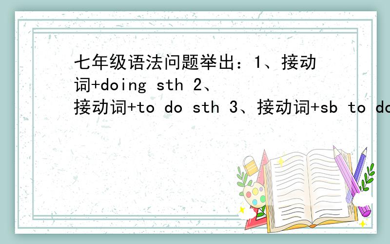 七年级语法问题举出：1、接动词+doing sth 2、接动词+to do sth 3、接动词+sb to do sth