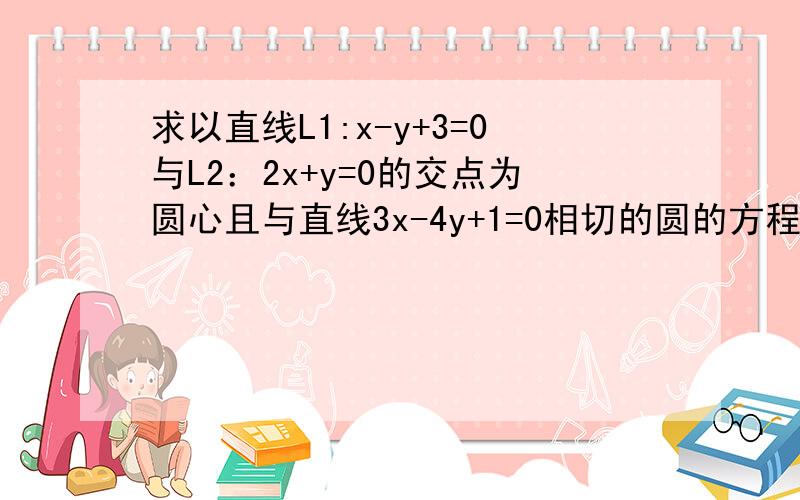 求以直线L1:x-y+3=0与L2：2x+y=0的交点为圆心且与直线3x-4y+1=0相切的圆的方程